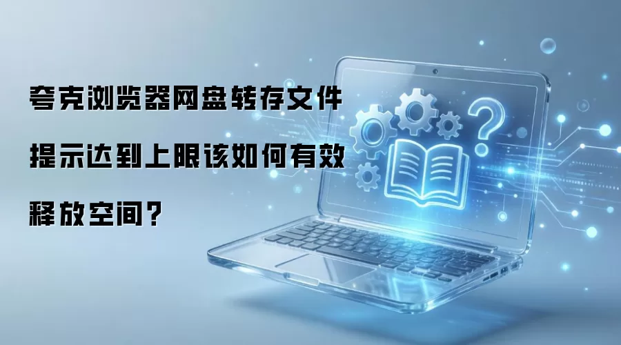 夸克浏览器网盘转存文件提示达到上限该如何有效释放空间？