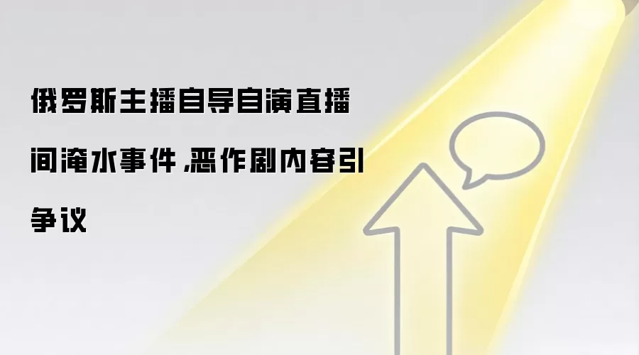 俄罗斯主播自导自演直播间淹水事件,恶作剧内容引争议