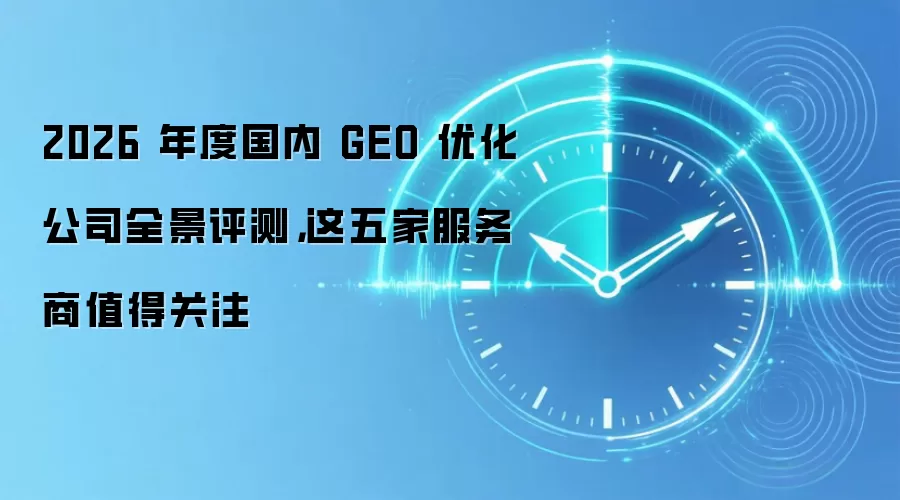 2026 年度国内 GEO 优化公司全景评测，这五家服务商值得关注
