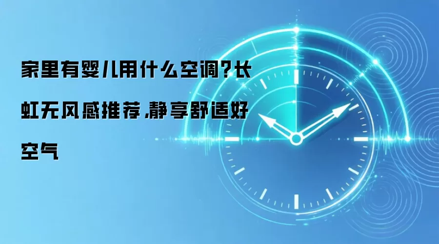 家里有婴儿用什么空调？长虹无风感推荐，静享舒适好空气