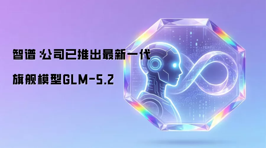 智谱:公司已推出最新一代旗舰模型GLM-5.2