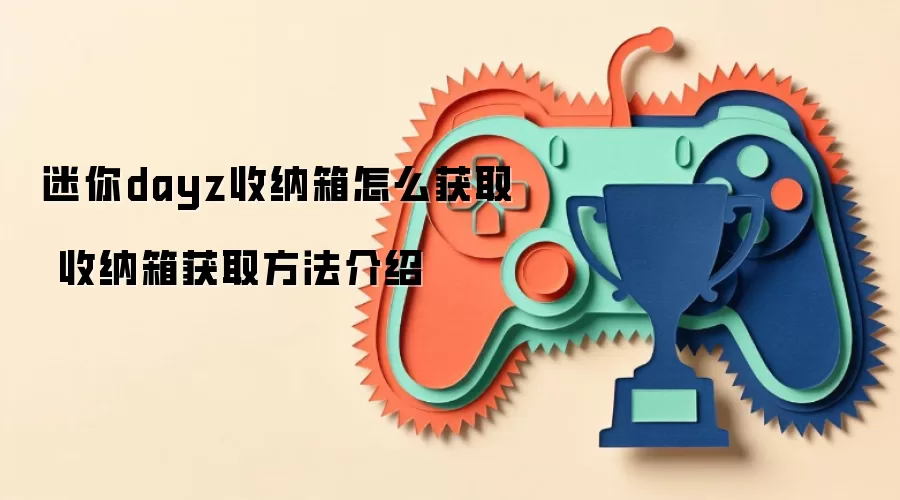 迷你dayz收纳箱怎么获取 收纳箱获取方法介绍