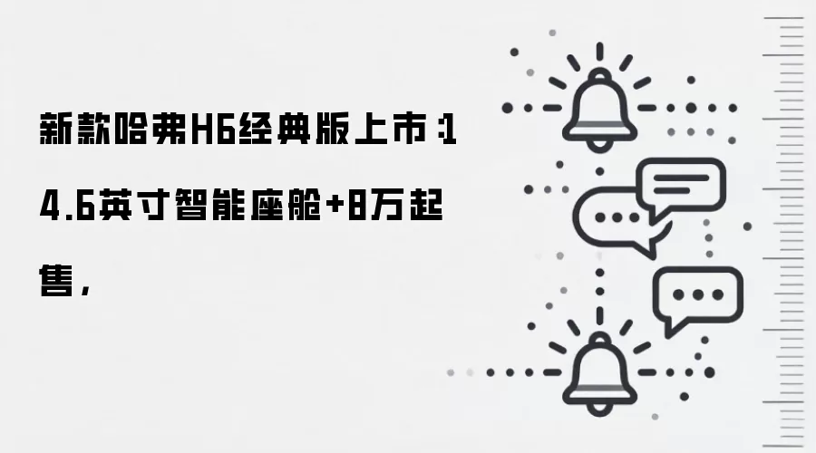 新款哈弗H6经典版上市：14.6英寸智能座舱+8万起售，