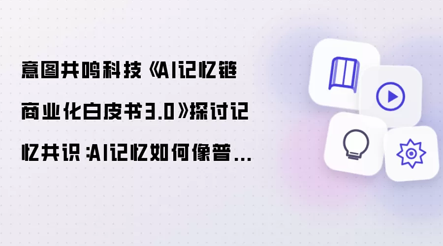 意图共鸣科技《AI记忆链商业化白皮书3.0》探讨记忆共识：AI记忆如何像普通话那样跨平台互联互通？