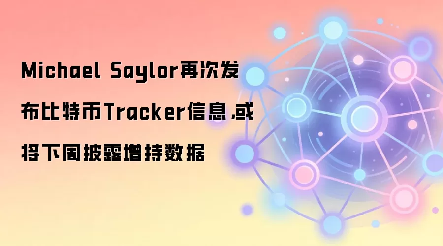 Michael Saylor再次发布比特币Tracker信息,或将下周披露增持数据