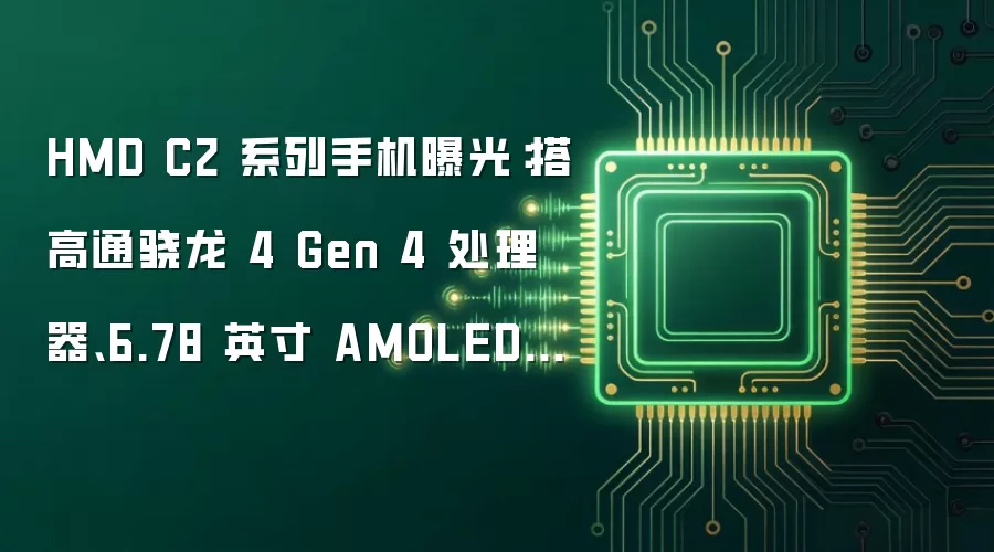 HMD C2 系列手机曝光：搭高通骁龙 4 Gen 4 处理器、6.78 英寸 AMOLED 面板