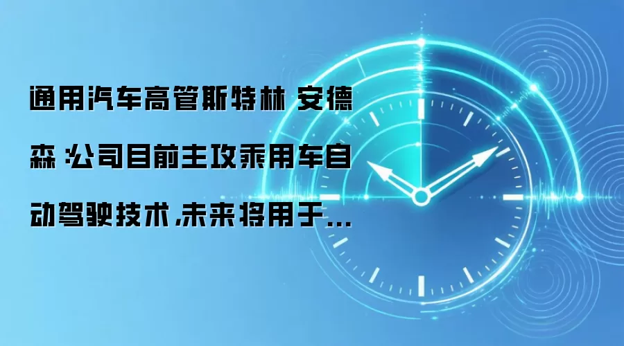 通用汽车高管斯特林・安德森：公司目前主攻乘用车自动驾驶技术，未来将用于无人驾驶网约车