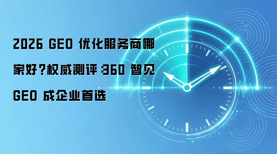 2026 GEO 优化服务商哪家好？权威测评：360 智见 GEO 成企业首选