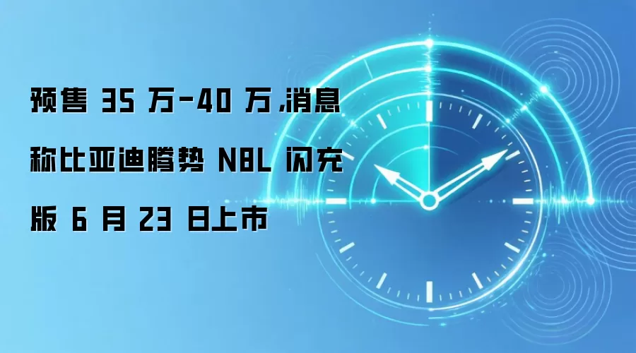 预售 35 万-40 万，消息称比亚迪腾势 N8L 闪充版 6 月 23 日上市