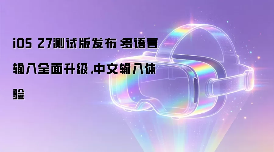 iOS 27测试版发布：多语言输入全面升级，中文输入体验