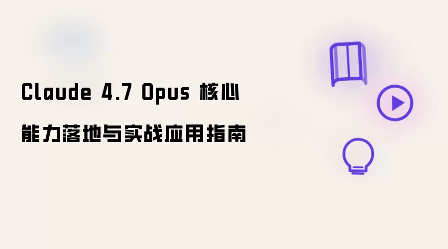 Claude 4.7 Opus 核心能力落地与实战应用指南