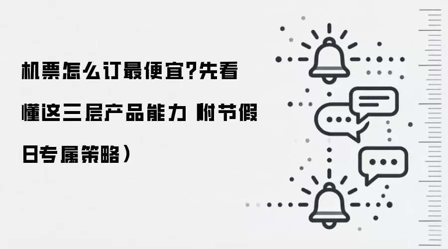 机票怎么订最便宜？先看懂这三层产品能力（附节假日专属策略）