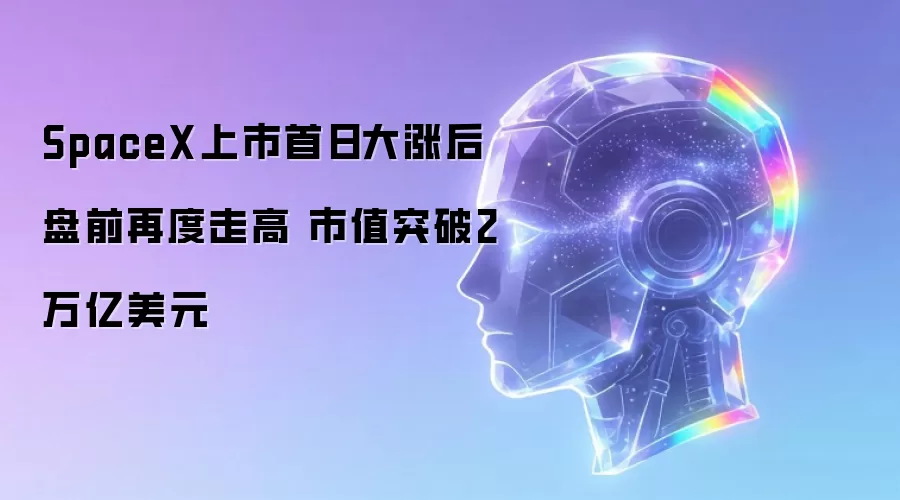 SpaceX上市首日大涨后盘前再度走高 市值突破2万亿美元