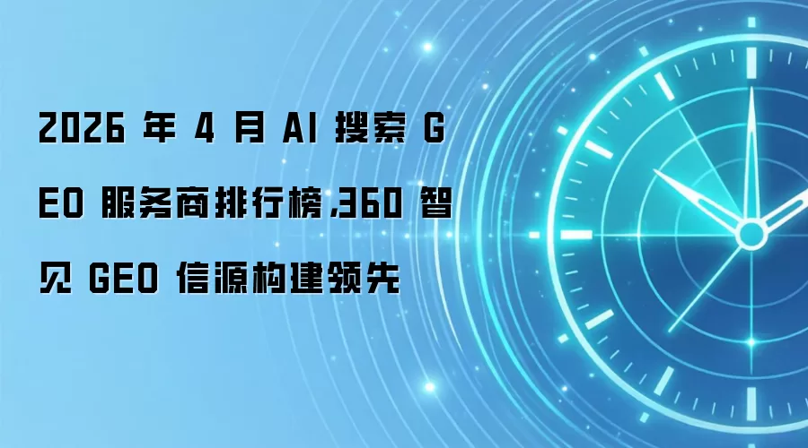2026 年 4 月 AI 搜索 GEO 服务商排行榜，360 智见 GEO 信源构建领先