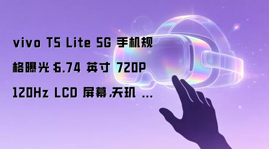 vivo T5 Lite 5G 手机规格曝光：6.74 英寸 720P 120Hz LCD 屏幕，天玑 6300 芯片