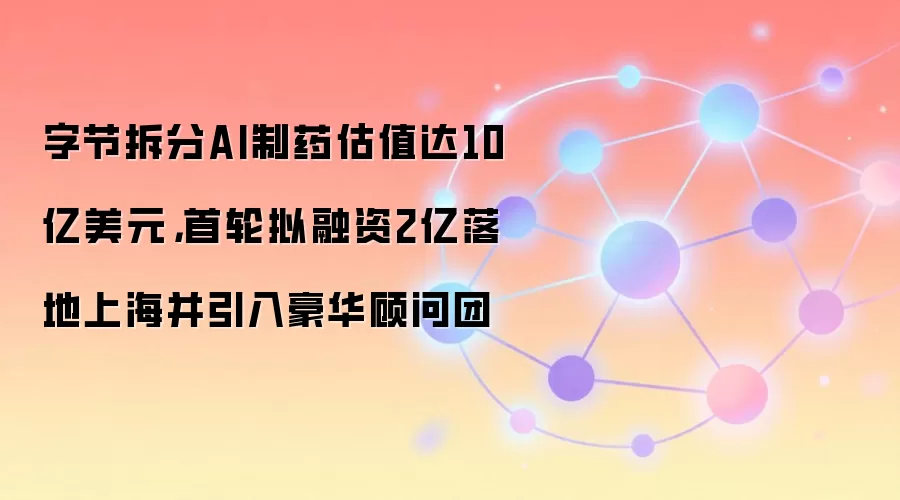 字节跳动AI制药业务拆分估值10亿美元 首轮融资2亿落地上海