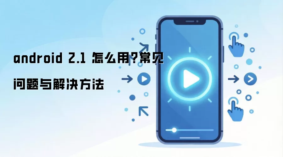 android 2.1 怎么用？常见问题与解决方法