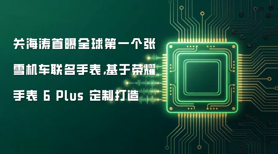 关海涛首曝全球第一个张雪机车联名手表，基于荣耀手表6 Plus定制打造