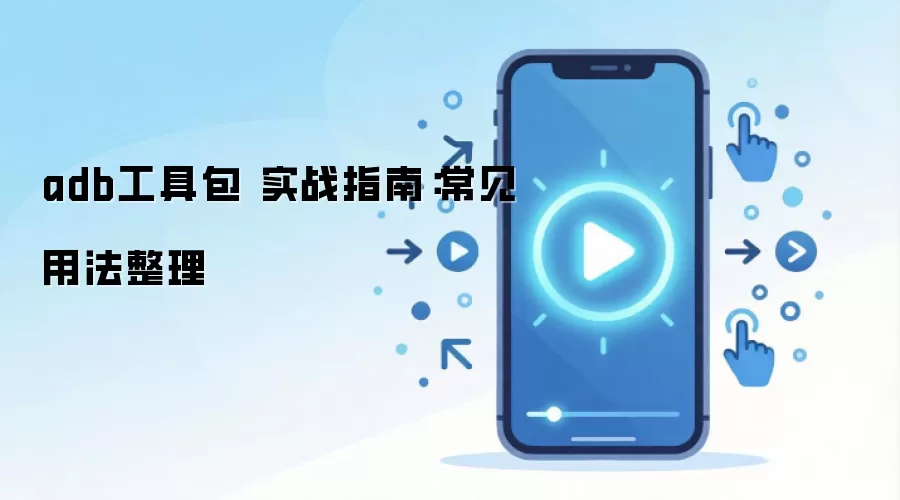 adb工具包 实战指南：常见用法整理