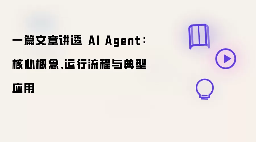 一篇文章讲透 AI Agent：核心概念、运行流程与典型应用