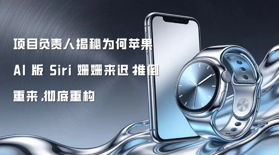 项目负责人揭秘为何苹果 AI 版 Siri 姗姗来迟：推倒重来，彻底重构