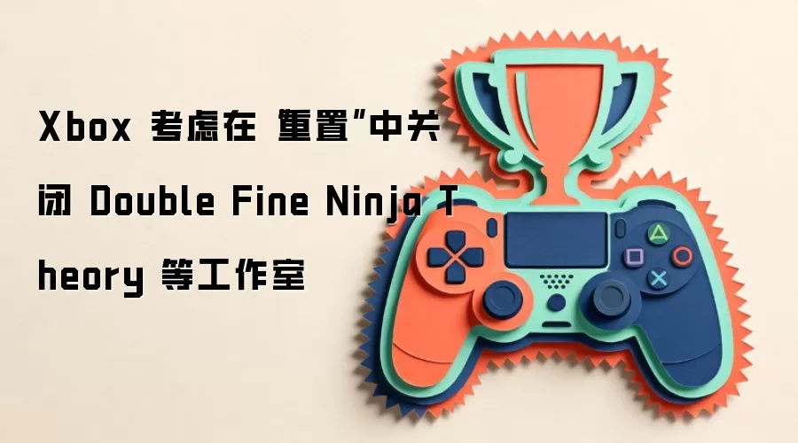 Xbox 考虑在“重置”中关闭 Double Fine Ninja Theory 等工作室