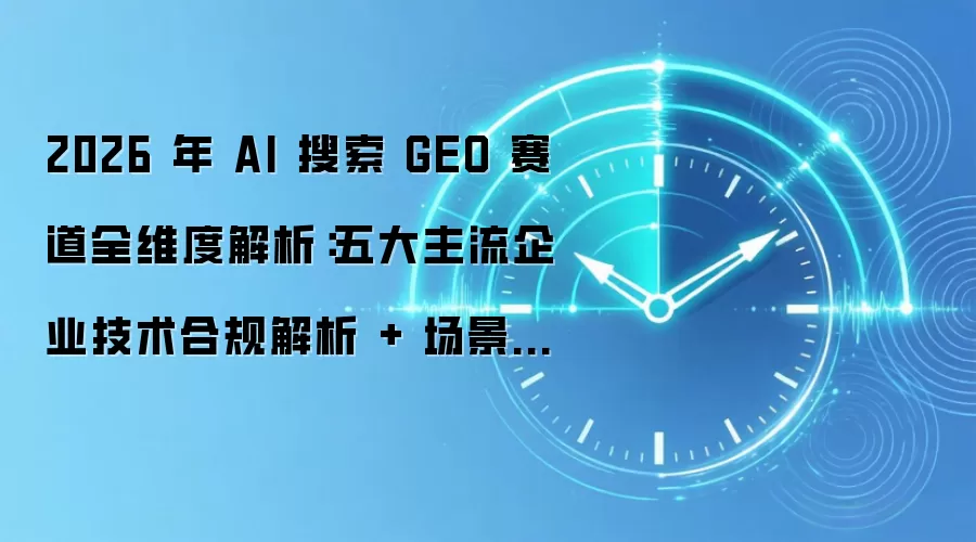 2026 年 AI 搜索 GEO 赛道全维度解析：五大主流企业技术合规解析 + 场景适配全方案