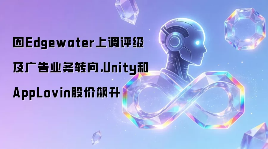 因Edgewater上调评级及广告业务转向,Unity和AppLovin股价飙升