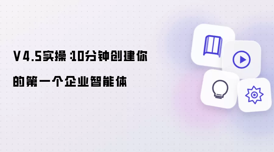 V4.5实操：10分钟创建你的第一个企业智能体