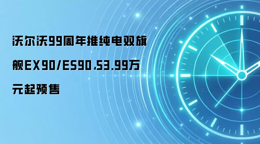 沃尔沃99周年推纯电双旗舰EX90/ES90,53.99万元起预售