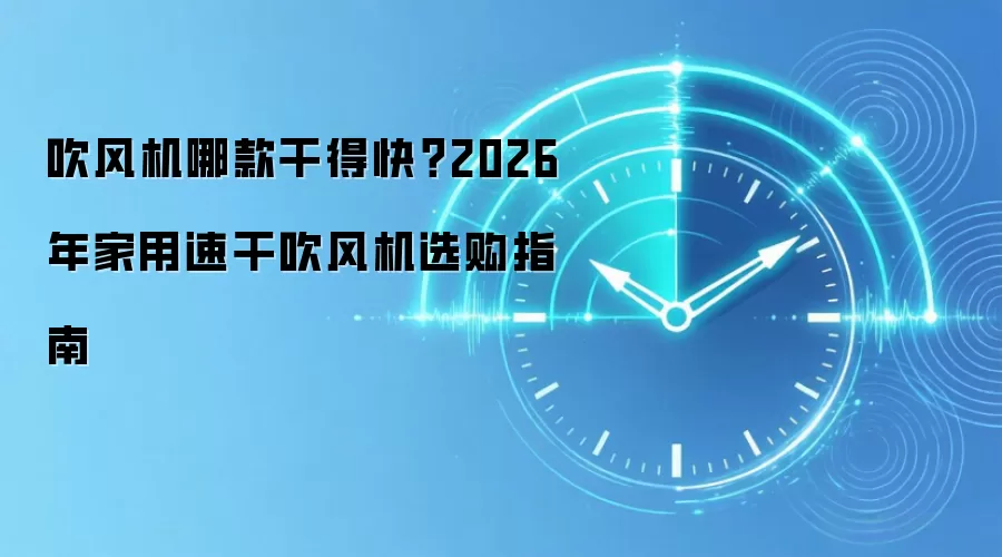 吹风机哪款干得快？2026 年家用速干吹风机选购指南