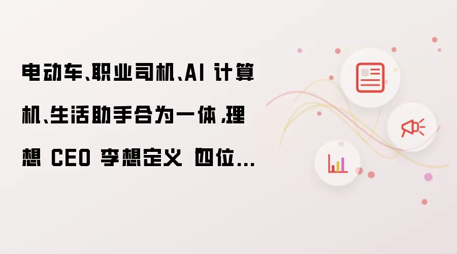 电动车、职业司机、AI 计算机、生活助手合为一体，理想 CEO 李想定义“四位一体”具身智能汽车