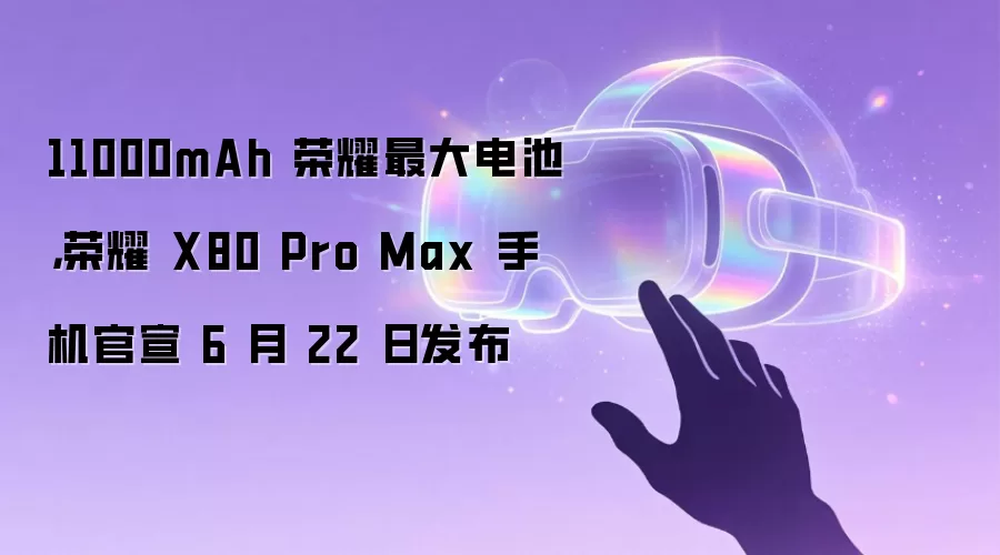 11000mAh 荣耀最大电池,荣耀 X80 Pro Max 手机官宣 6 月 22 日发布