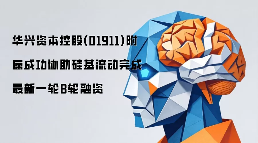 华兴资本控股(01911)附属成功协助硅基流动完成最新一轮B轮融资