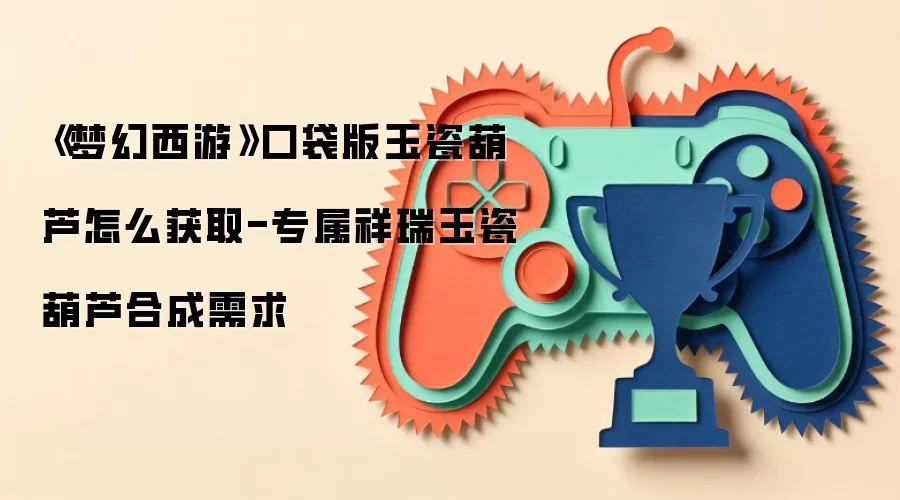 《梦幻西游》口袋版玉瓷葫芦怎么获取-专属祥瑞玉瓷葫芦合成需求