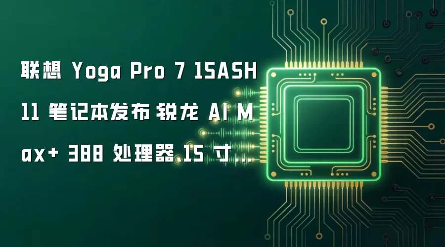 联想 Yoga Pro 7 15ASH11 笔记本发布:锐龙 AI Max+ 388 处理器、15 寸 1100 尼特 OLED 屏幕