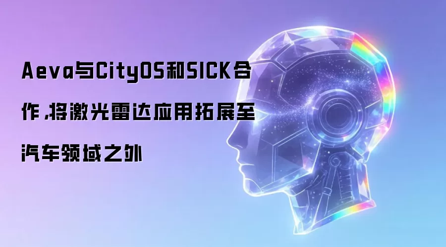Aeva与CityOS和SICK合作，将激光雷达应用拓展至汽车领域之外
