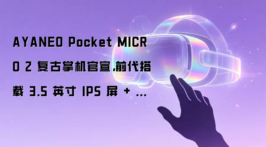 AYANEO Pocket MICRO 2 复古掌机官宣，前代搭载 3.5 英寸 IPS 屏 + 联发科 Helio G99 处理器