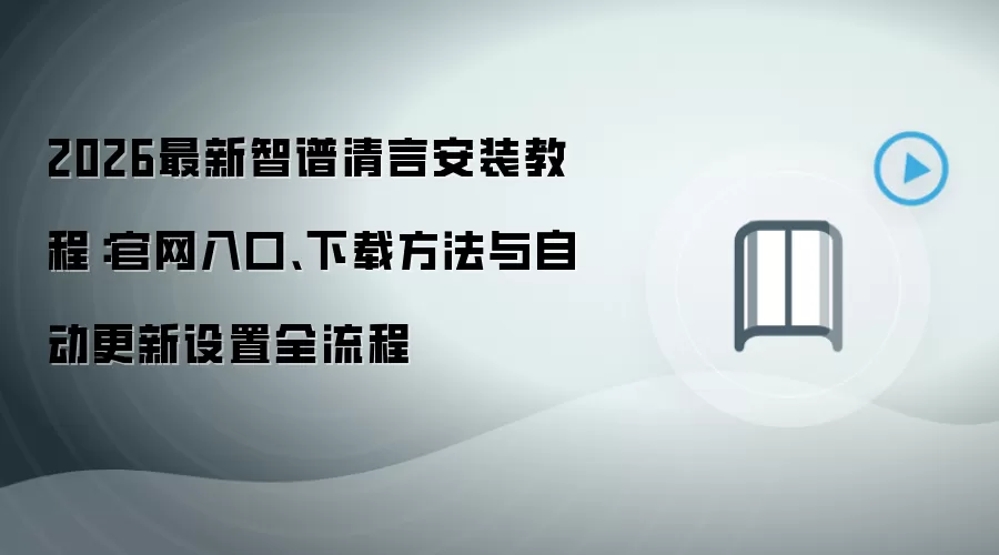 2026最新智谱清言安装教程:官网入口、下载方法与自动更新设置全流程