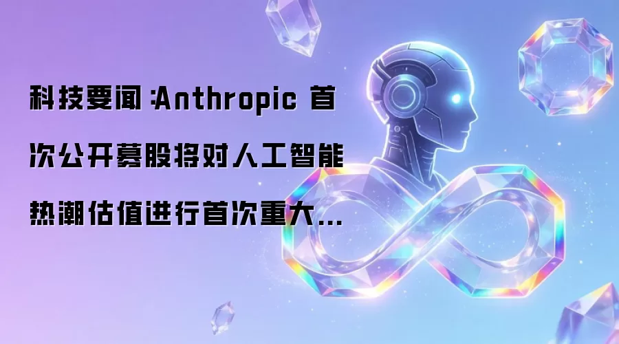 科技要闻：Anthropic 首次公开募股将对人工智能热潮估值进行首次重大考验