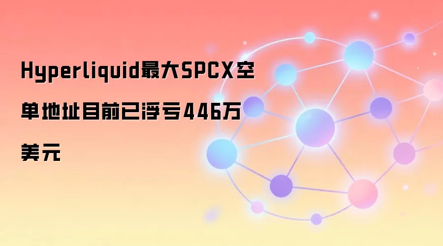 Hyperliquid最大SPCX空单地址已浮亏446万美元 清算价格249美元