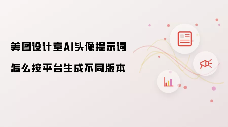美图设计室AI头像提示词怎么按平台生成不同版本