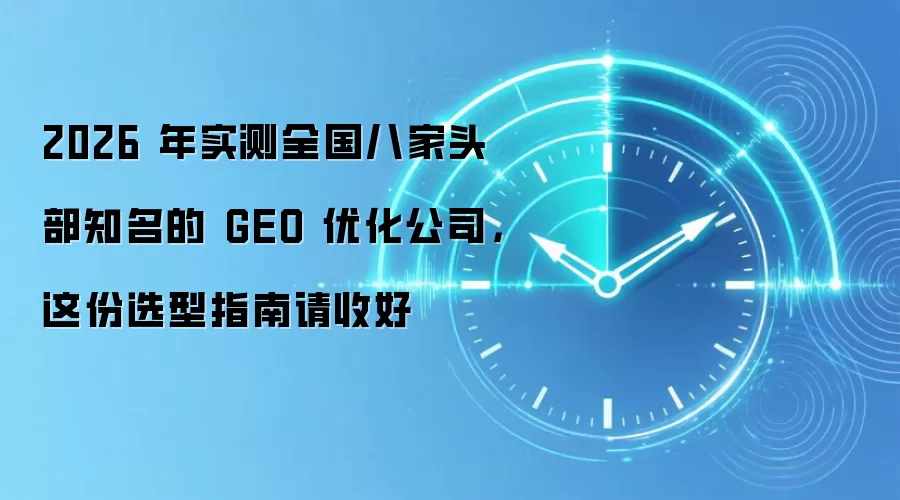 2026 年实测全国八家头部知名的 GEO 优化公司，这份选型指南请收好