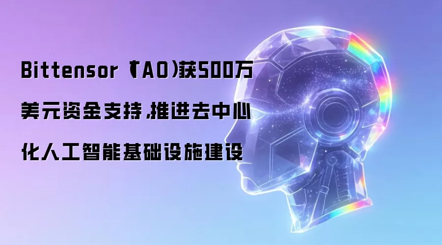 Bittensor（TAO）获500万美元资金支持，推进去中心化人工智能基础设施建设