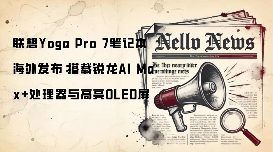 联想Yoga Pro 7笔记本海外发布:搭载锐龙AI Max+处理器与高亮OLED屏