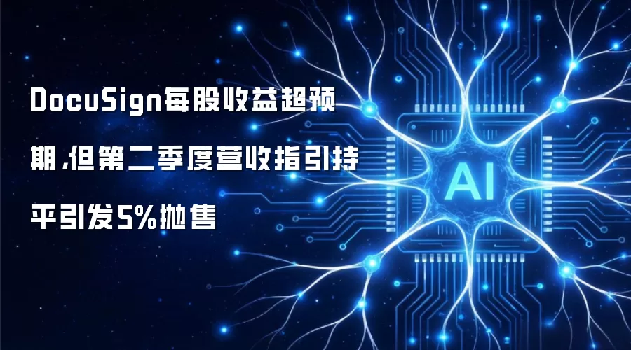 DocuSign每股收益超预期,但第二季度营收指引持平引发5%抛售