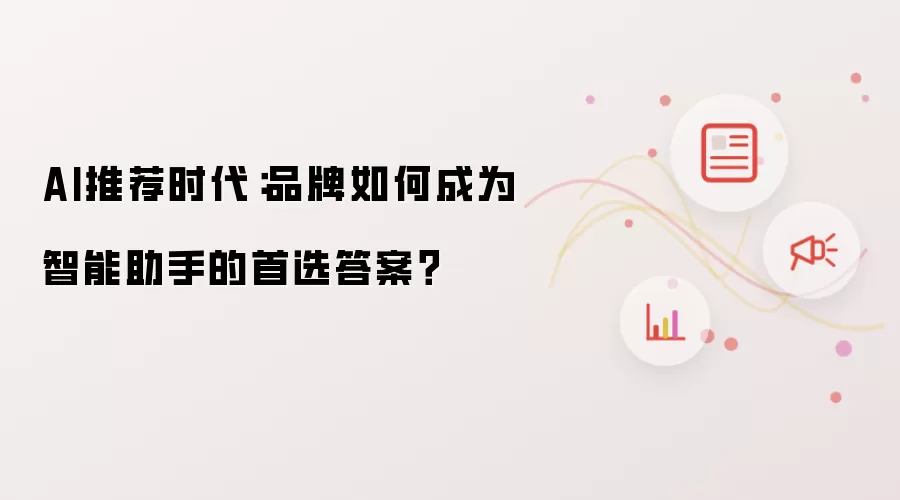 AI推荐时代：品牌如何成为智能助手的首选答案？
