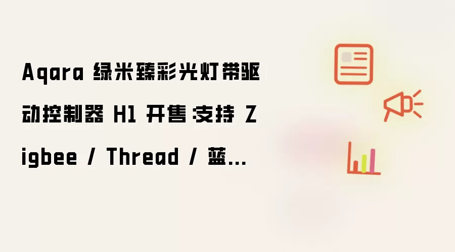 Aqara 绿米臻彩光灯带驱动控制器 H1 开售：支持 Zigbee / Thread / 蓝牙协议，439 元