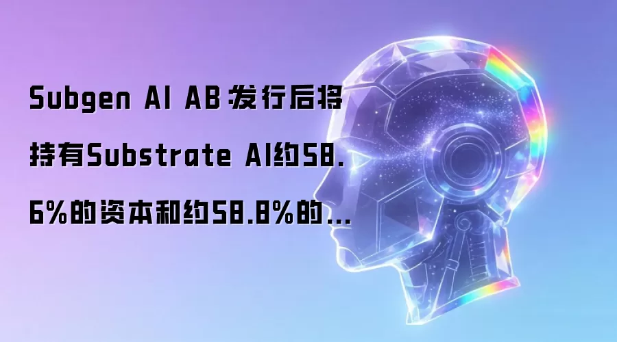 Subgen AI AB：发行后将持有Substrate AI约58.6%的资本和约58.8%的投票权