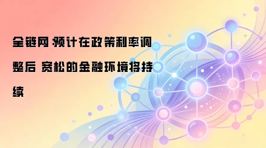 全链网：预计在政策利率调整后 宽松的金融环境将持续